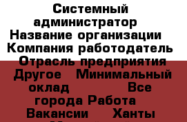 Системный администратор › Название организации ­ Компания-работодатель › Отрасль предприятия ­ Другое › Минимальный оклад ­ 27 000 - Все города Работа » Вакансии   . Ханты-Мансийский,Нефтеюганск г.